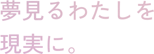 夢見るわたしを現実に。